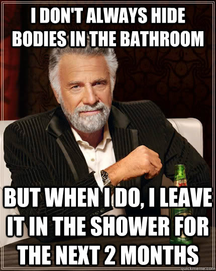 I don't always hide bodies in the bathroom but when i do, i leave it in the shower for the next 2 months  The Most Interesting Man In The World