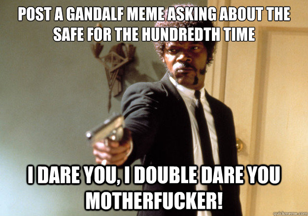 Post a Gandalf meme asking about the safe for the hundredth time i dare you, i double dare you motherfucker!  Samuel L Jackson