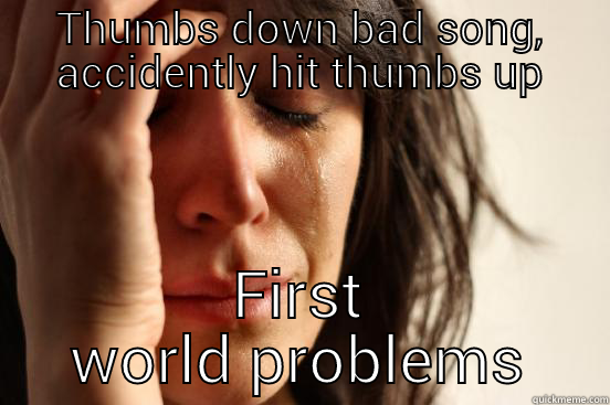 THUMBS DOWN BAD SONG, ACCIDENTLY HIT THUMBS UP FIRST WORLD PROBLEMS First World Problems