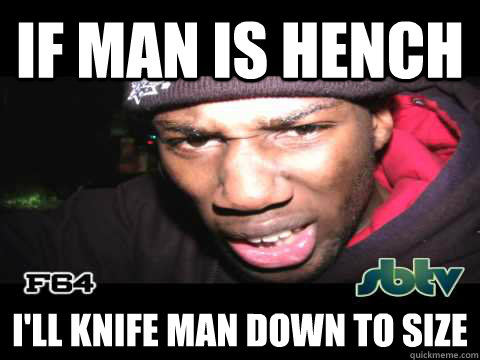 IF MAN IS HENCH I'LL KNIFE MAN DOWN TO SIZE  