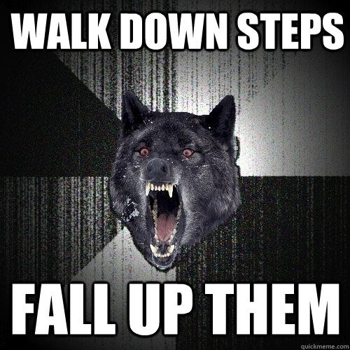 walk down steps fall up them  Insanity Wolf