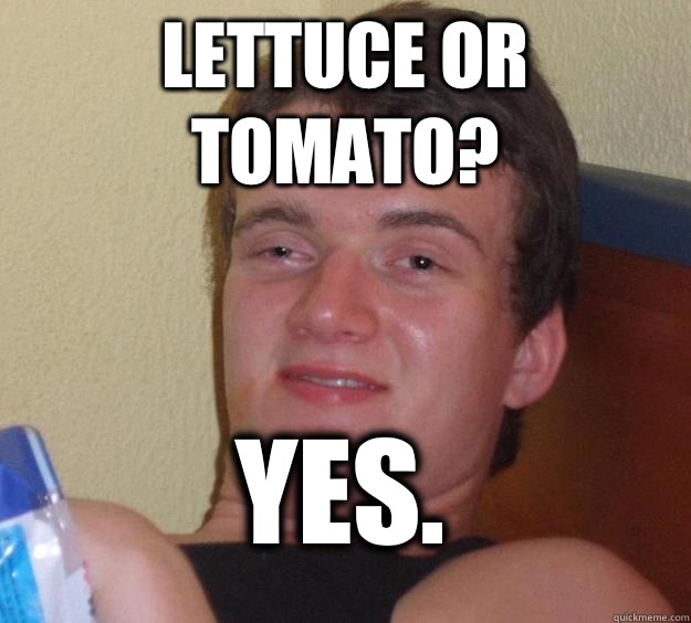 Lettuce or Tomato? Yes.  10 Guy