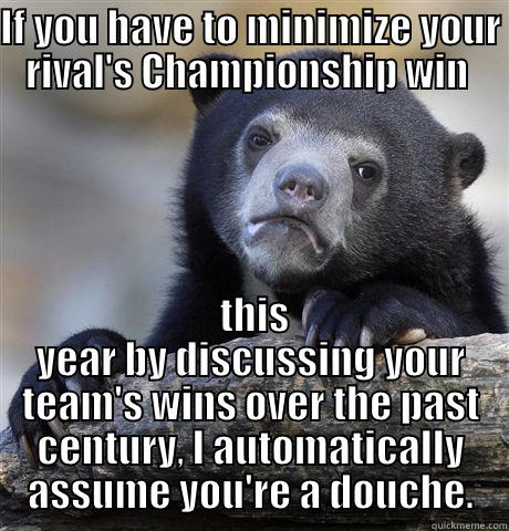 IF YOU HAVE TO MINIMIZE YOUR RIVAL'S CHAMPIONSHIP WIN   THIS YEAR BY DISCUSSING YOUR TEAM'S WINS OVER THE PAST CENTURY, I AUTOMATICALLY ASSUME YOU'RE A DOUCHE. Confession Bear
