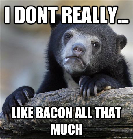 I Dont really... like bacon all that much  Confession Bear