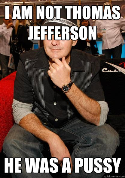 I am not thomas Jefferson He was a pussy - I am not thomas Jefferson He was a pussy  Courage Charlie Sheen