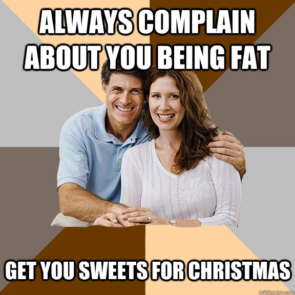 Always complain about you being fat Get you sweets for christmas - Always complain about you being fat Get you sweets for christmas  Scumbag Parents