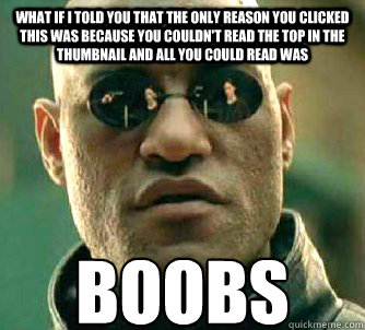 What if I told you that the only reason you clicked this was because you couldn't read the top in the thumbnail and all you could read was BOOBS  Matrix Morpheus