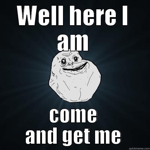 WELL HERE I AM COME AND GET ME Forever Alone