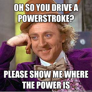 oh so you drive a powerstroke? please show me where the power is  Condescending Wonka