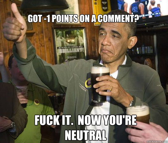 Got -1 points on a comment? Fuck it.  now you're neutral  Upvoting Obama