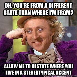 Oh, you're from a different state than where i'm from? Allow me to restate where you live in a stereotypical accent  Condescending Wonka