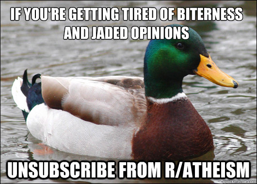 If you're getting tired of biterness and jaded opinions unsubscribe from r/atheism  Actual Advice Mallard