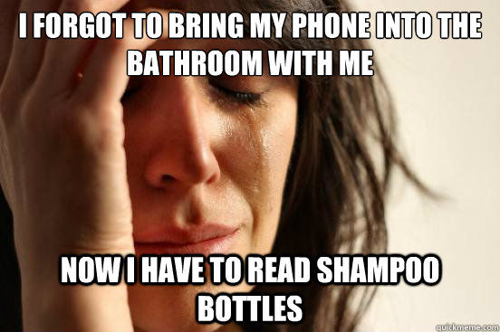 I forgot to bring my phone into the bathroom with me Now i have to read shampoo bottles  First World Problems