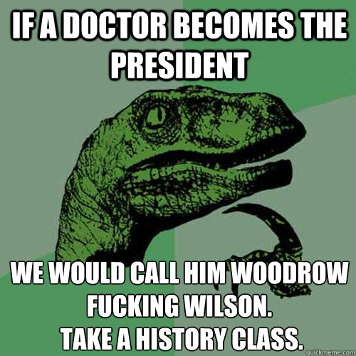 If a doctor becomes the president we would call him woodrow fucking wilson.
 take a history class.  Philosoraptor