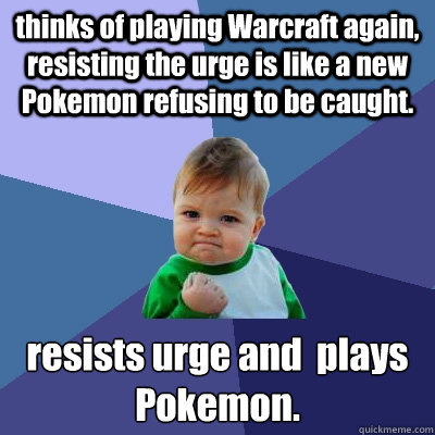 thinks of playing Warcraft again, resisting the urge is like a new Pokemon refusing to be caught. resists urge and  plays Pokemon.  Success Kid