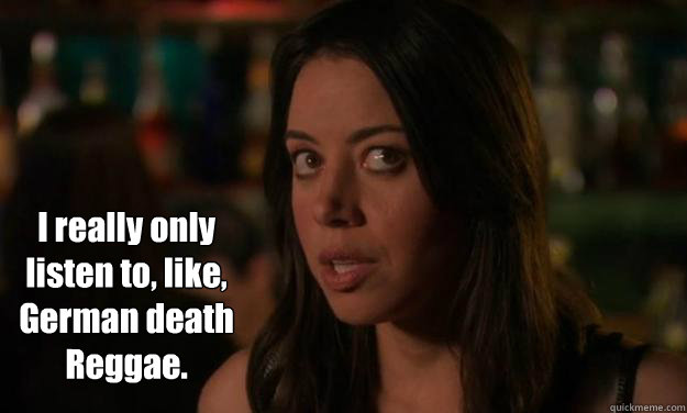  I really only listen to, like, German death Reggae. -  I really only listen to, like, German death Reggae.  April Ludgate death Reggae