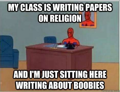 My class is writing papers on religion And I'm just sitting here writing about boobies  Im just sitting here masturbating