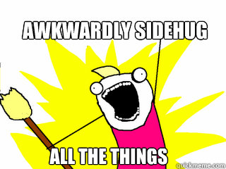 Awkwardly sidehug all the things - Awkwardly sidehug all the things  All The Things