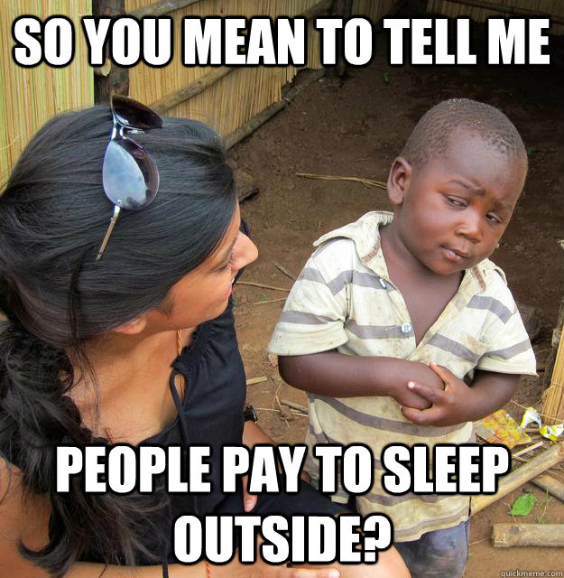 So you mean to tell me people pay to sleep outside? - So you mean to tell me people pay to sleep outside?  Skeptical 3rd World Kid