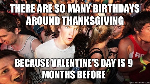 There are so many birthdays around thanksgiving Because Valentine's Day is 9 months before  Sudden Clarity Clarence