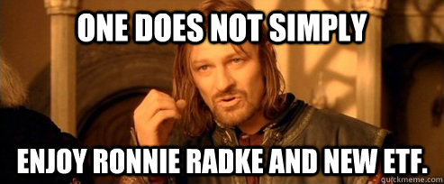 One does not simply enjoy Ronnie radke and new ETF.  One Does Not Simply