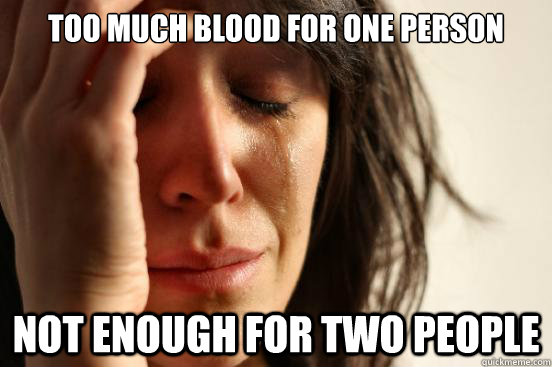 Too much blood for one person Not enough for two people   First World Problems