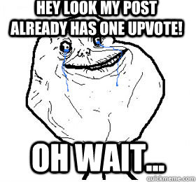 hey look my post already has one upvote! oh wait...  Always forever alone