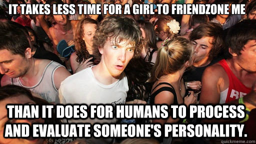 It takes less time for a girl to friendzone me
 Than it does for humans to process and evaluate someone's personality.  Sudden Clarity Clarence