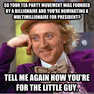 So your Tea Party movement was founded by a billionaire and you're nominating a multimillionaire for President? Tell me again how you're for the little guy.  Condescending Wonka