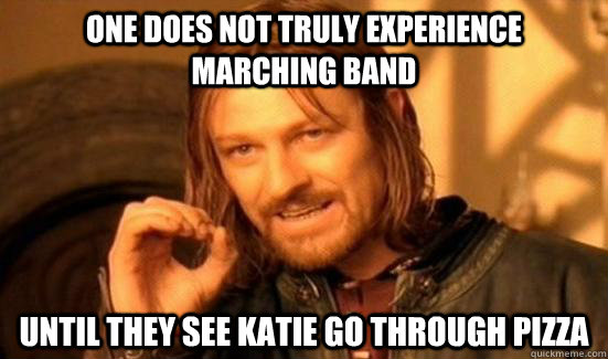 One does not truly experience marching band until they see katie go through pizza  Boromir