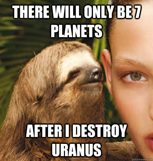 there will only be 7 planets after i destroy uranus  Whispering Sloth