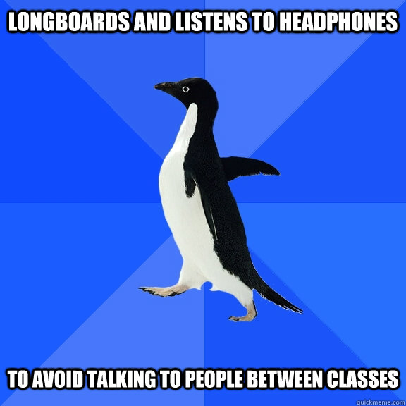 Longboards and listens to headphones   To avoid talking to people between classes  Socially Awkward Penguin