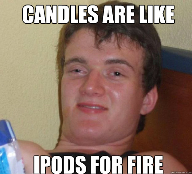 candles are like ipods for fire  10guy