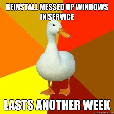 Reinstall messed up windows      in service Lasts another week   Tech Impaired Duck