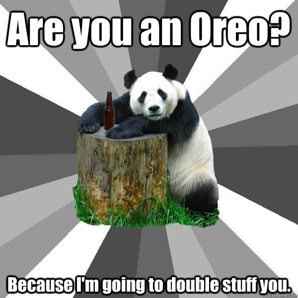 Are you an Oreo? Because I'm going to double stuff you. - Are you an Oreo? Because I'm going to double stuff you.  Pickup-Line Panda
