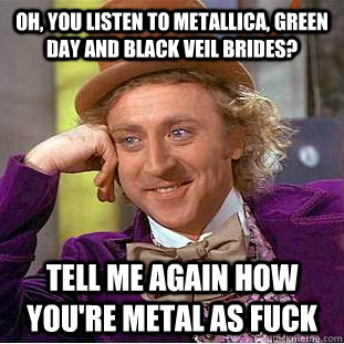 oh, you listen to metallica, green day and black veil brides? tell me again how you're metal as fuck - oh, you listen to metallica, green day and black veil brides? tell me again how you're metal as fuck  Condescending Wonka