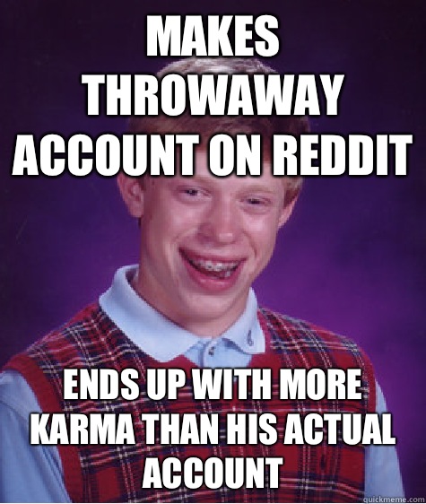 Makes throwaway account on reddit Ends up with more karma than his actual account  - Makes throwaway account on reddit Ends up with more karma than his actual account   Bad Luck Brian
