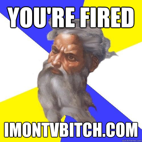 you're fired imontvbitch.com  Advice God