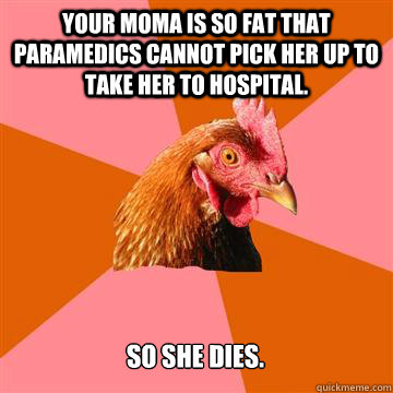 Your moma is so fat that paramedics cannot pick her up to take her to hospital. So she dies.  Anti-Joke Chicken