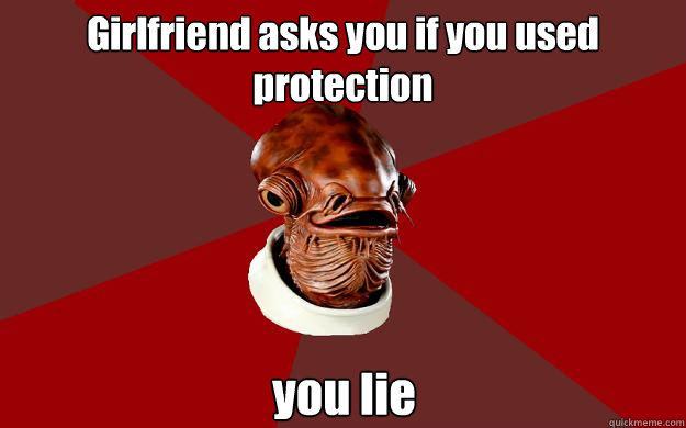 Girlfriend asks you if you used protection you lie  Admiral Ackbar Relationship Expert