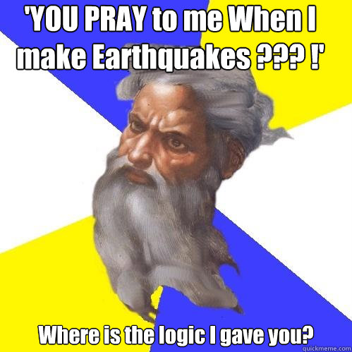 'YOU PRAY to me When I make Earthquakes ??? !' Where is the logic I gave you?  Advice God