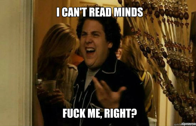 I can't read minds FUCK ME, RIGHT?  fuck me right
