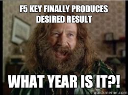 F5 key finally produces desired result What year is it?!  What year is it