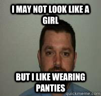 I may not look like a girl But I like wearing panties  