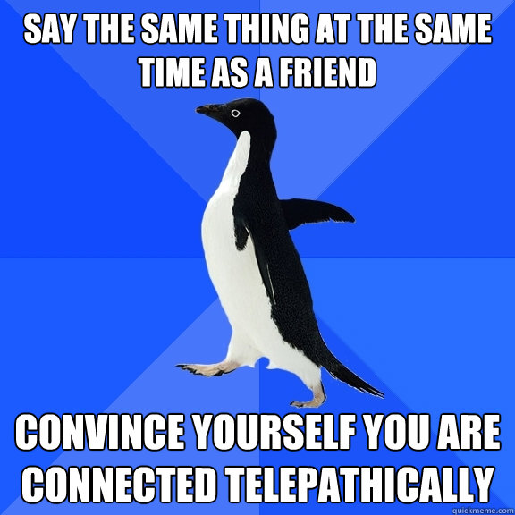 say the same thing at the same time as a friend convince yourself you are connected telepathically   Socially Awkward Penguin