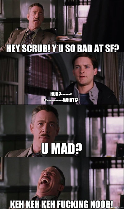 Hey scrub! y u so bad at sf? huh?------>
<-----------What!? u mad? keh keh keh fucking noob!  JJ Jameson