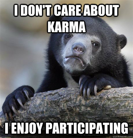 I don't care about karma I enjoy participating - I don't care about karma I enjoy participating  Confession Bear