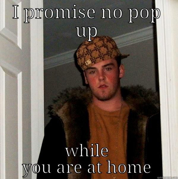 popper is - I PROMISE NO POP UP WHILE YOU ARE AT HOME Scumbag Steve