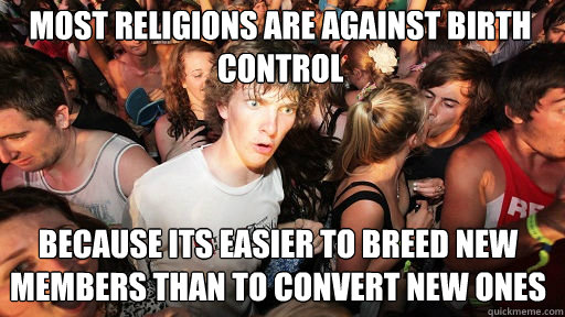 Most religions are against birth control
 because its easier to breed new members than to convert new ones  Sudden Clarity Clarence
