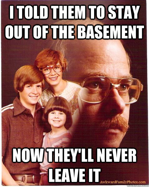 i told them to stay out of the basement now they'll never leave it  Vengeance Dad